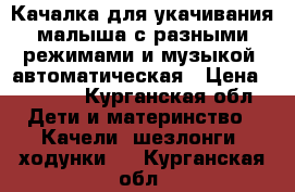 Качалка для укачивания малыша с разными режимами и музыкой, автоматическая › Цена ­ 3 500 - Курганская обл. Дети и материнство » Качели, шезлонги, ходунки   . Курганская обл.